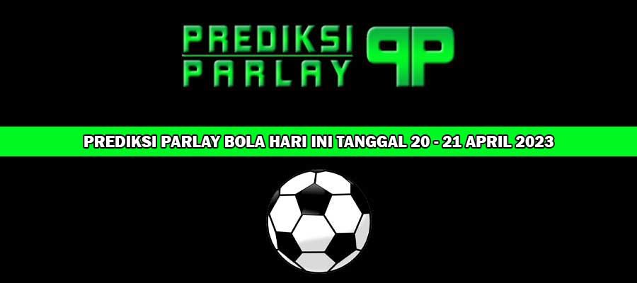 Prediksi Parlay Bola Hari ini Tanggal 20 - 21 April 2023